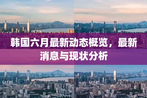 韩国六月最新动态概览，最新消息与现状分析