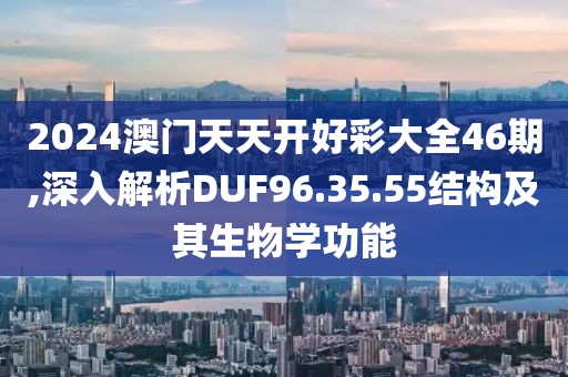 2024澳门天天开好彩大全46期,深入解析DUF96.35.55结构及其生物学功能