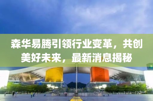 森华易腾引领行业变革，共创美好未来，最新消息揭秘
