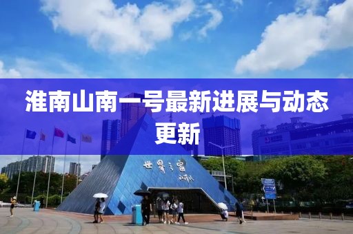 淮南山南一号最新进展与动态更新