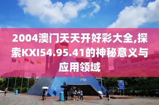 2004澳门天天开好彩大全,探索KXI54.95.41的神秘意义与应用领域