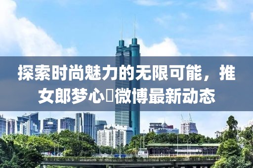 探索时尚魅力的无限可能，推女郎梦心玥微博最新动态