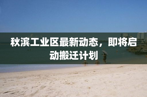 秋滨工业区最新动态，即将启动搬迁计划