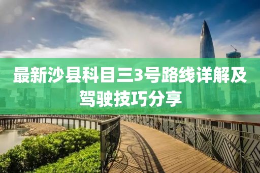 最新沙县科目三3号路线详解及驾驶技巧分享