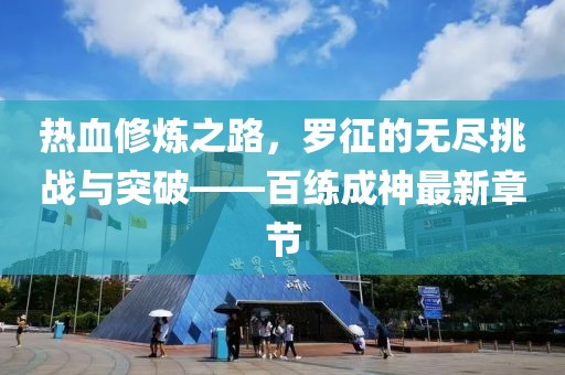 热血修炼之路，罗征的无尽挑战与突破——百练成神最新章节