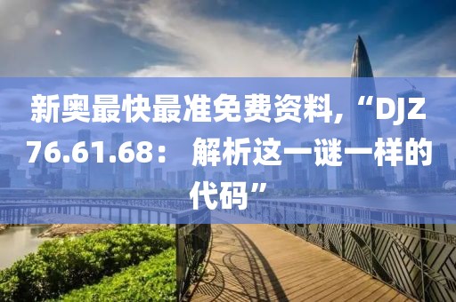 新奥最快最准免费资料,“DJZ76.61.68： 解析这一谜一样的代码”