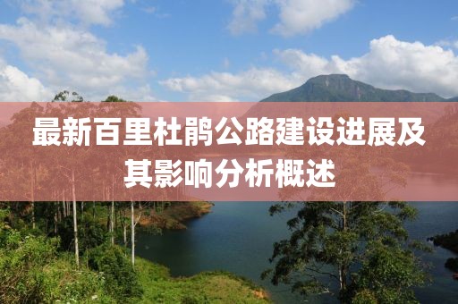 最新百里杜鹃公路建设进展及其影响分析概述
