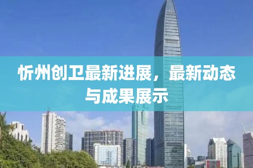 忻州创卫最新进展，最新动态与成果展示
