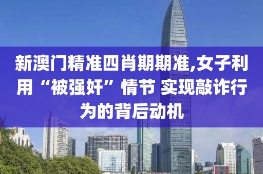 新澳门精准四肖期期准,女子利用“被强奸”情节 实现敲诈行为的背后动机
