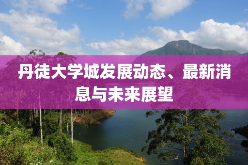 丹徒大学城发展动态、最新消息与未来展望