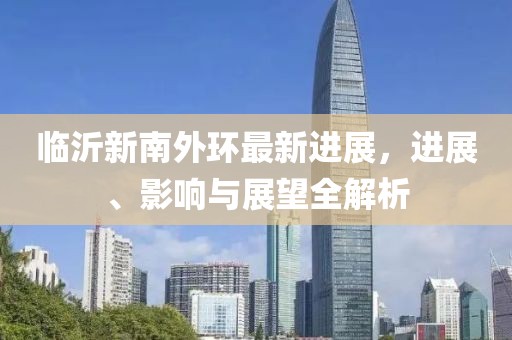 临沂新南外环最新进展，进展、影响与展望全解析