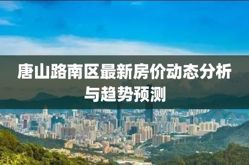 唐山路南区最新房价动态分析与趋势预测