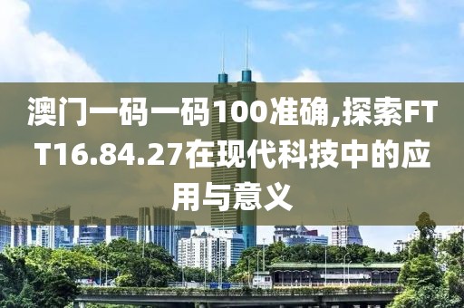 澳门一码一码100准确,探索FTT16.84.27在现代科技中的应用与意义