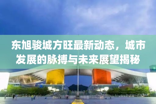 东旭骏城方旺最新动态，城市发展的脉搏与未来展望揭秘