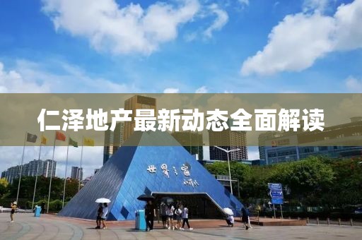 仁泽地产最新动态全面解读