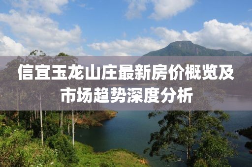 信宜玉龙山庄最新房价概览及市场趋势深度分析