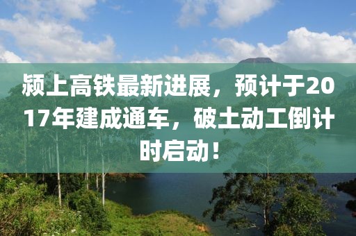 颍上高铁最新进展，预计于2017年建成通车，破土动工倒计时启动！