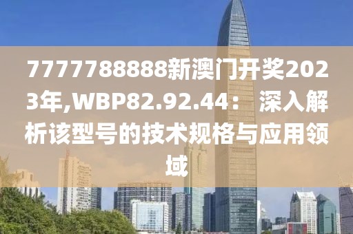 7777788888新澳门开奖2023年,WBP82.92.44： 深入解析该型号的技术规格与应用领域