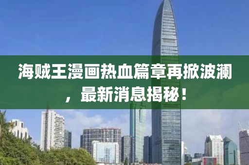 海贼王漫画热血篇章再掀波澜，最新消息揭秘！
