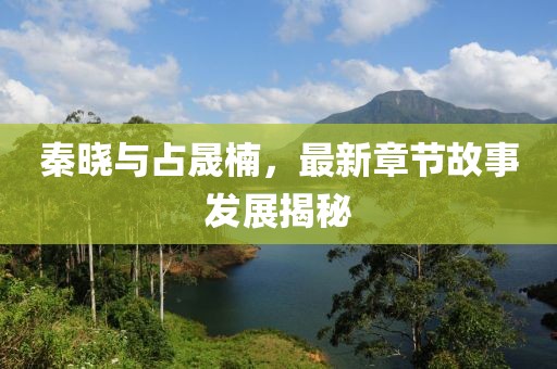 秦晓与占晟楠，最新章节故事发展揭秘