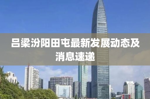 吕梁汾阳田屯最新发展动态及消息速递