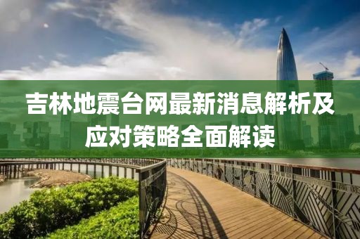 吉林地震台网最新消息解析及应对策略全面解读