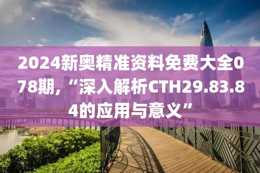 2024新奥精准资料免费大全078期,“深入解析CTH29.83.84的应用与意义”
