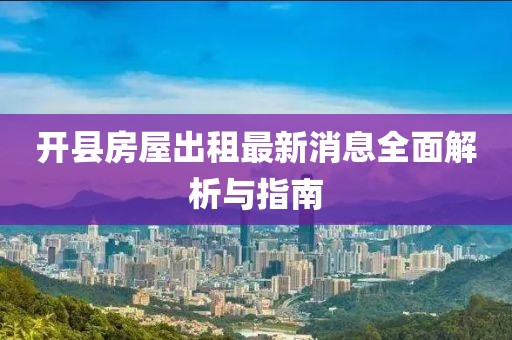 开县房屋出租最新消息全面解析与指南