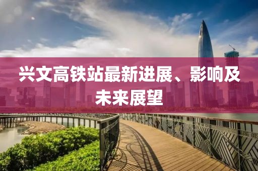 兴文高铁站最新进展、影响及未来展望