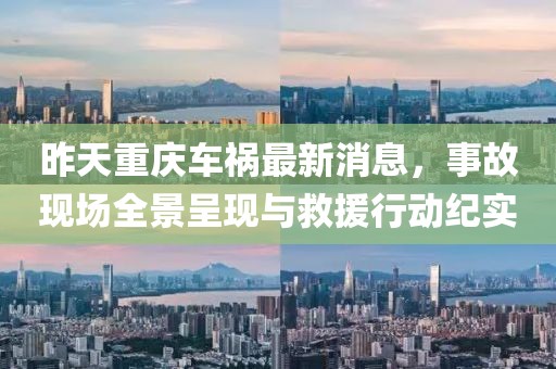 昨天重庆车祸最新消息，事故现场全景呈现与救援行动纪实