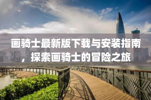 画骑士最新版下载与安装指南，探索画骑士的冒险之旅