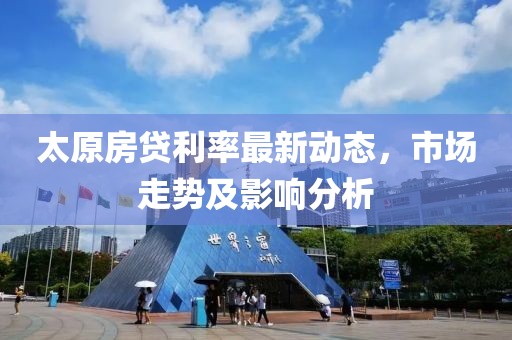 太原房贷利率最新动态，市场走势及影响分析