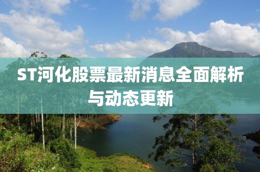 ST河化股票最新消息全面解析与动态更新