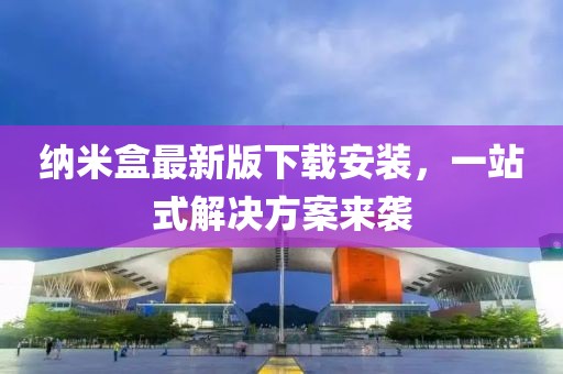 纳米盒最新版下载安装，一站式解决方案来袭