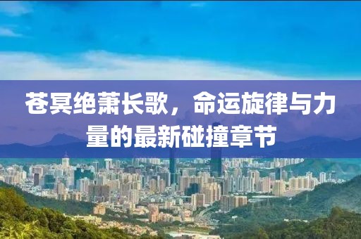 苍冥绝萧长歌，命运旋律与力量的最新碰撞章节