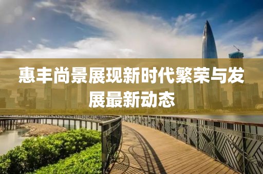 惠丰尚景展现新时代繁荣与发展最新动态