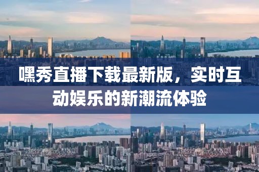嘿秀直播下载最新版，实时互动娱乐的新潮流体验