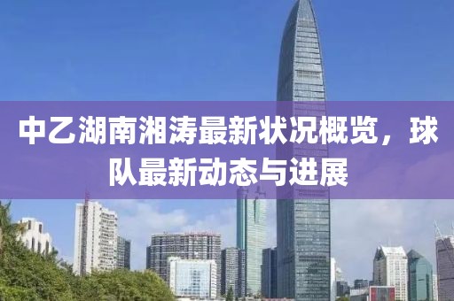 中乙湖南湘涛最新状况概览，球队最新动态与进展