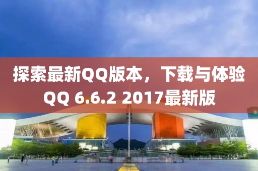 探索最新QQ版本，下载与体验QQ 6.6.2 2017最新版