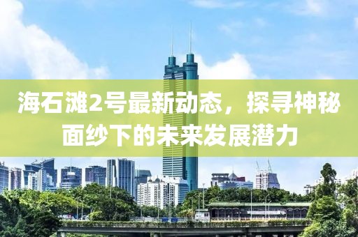 海石滩2号最新动态，探寻神秘面纱下的未来发展潜力