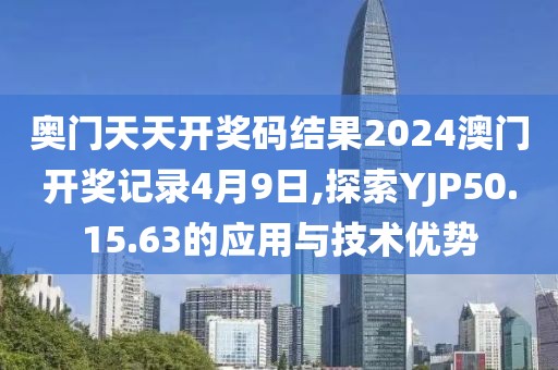 奥门天天开奖码结果2024澳门开奖记录4月9日,探索YJP50.15.63的应用与技术优势