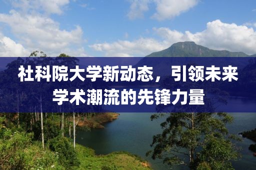 社科院大学新动态，引领未来学术潮流的先锋力量