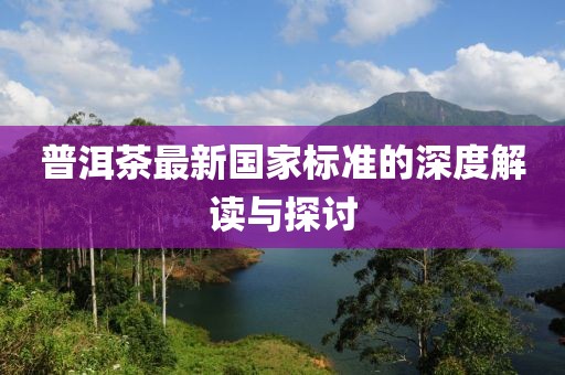 普洱茶最新国家标准的深度解读与探讨