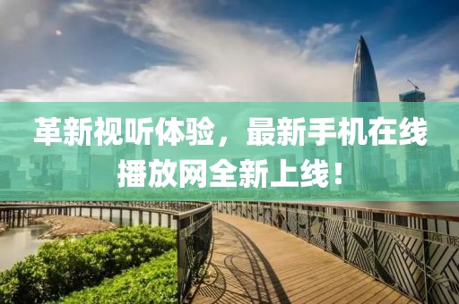 革新视听体验，最新手机在线播放网全新上线！