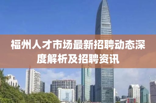 福州人才市场最新招聘动态深度解析及招聘资讯