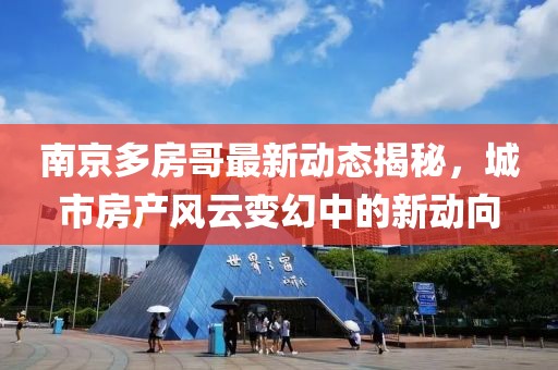 南京多房哥最新动态揭秘，城市房产风云变幻中的新动向