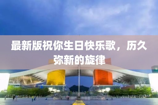 最新版祝你生日快乐歌，历久弥新的旋律