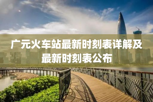 广元火车站最新时刻表详解及最新时刻表公布