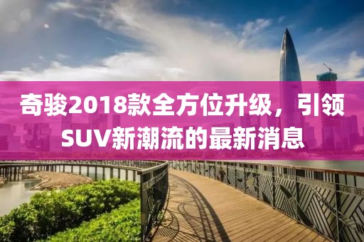 奇骏2018款全方位升级，引领SUV新潮流的最新消息