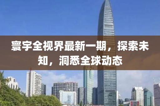 寰宇全视界最新一期，探索未知，洞悉全球动态